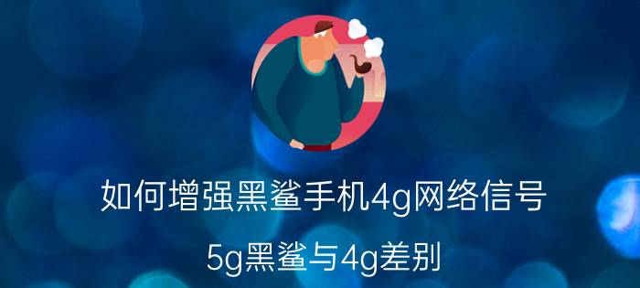 如何增强黑鲨手机4g网络信号 5g黑鲨与4g差别？